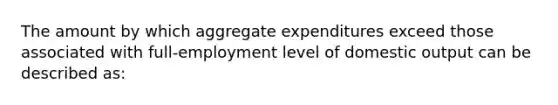 The amount by which aggregate expenditures exceed those associated with full-employment level of domestic output can be described as: