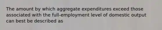 The amount by which aggregate expenditures exceed those associated with the full-employment level of domestic output can best be described as