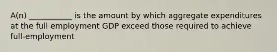 A(n) ___________ is the amount by which aggregate expenditures at the full employment GDP exceed those required to achieve full-employment