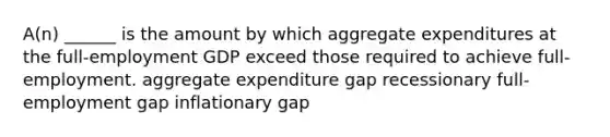 A(n) ______ is the amount by which aggregate expenditures at the full-employment GDP exceed those required to achieve full-employment. aggregate expenditure gap recessionary full-employment gap inflationary gap