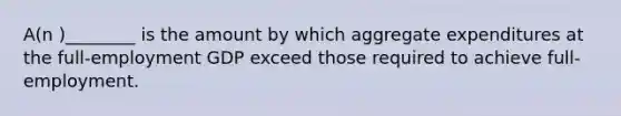 A(n )________ is the amount by which aggregate expenditures at the full-employment GDP exceed those required to achieve full-employment.