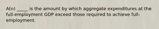 A(n) _____ is the amount by which aggregate expenditures at the full-employment GDP exceed those required to achieve full-employment.