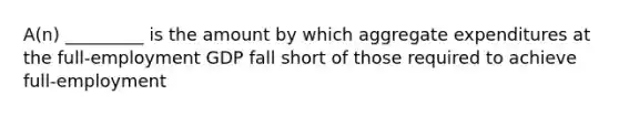 A(n) _________ is the amount by which aggregate expenditures at the full-employment GDP fall short of those required to achieve full-employment