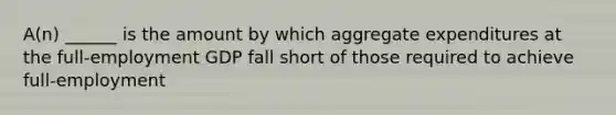 A(n) ______ is the amount by which aggregate expenditures at the full-employment GDP fall short of those required to achieve full-employment