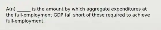 A(n) ______ is the amount by which aggregate expenditures at the full-employment GDP fall short of those required to achieve full-employment.