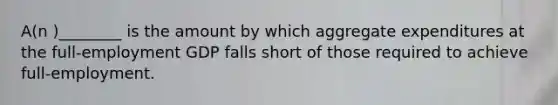 A(n )________ is the amount by which aggregate expenditures at the full-employment GDP falls short of those required to achieve full-employment.