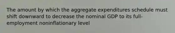 The amount by which the aggregate expenditures schedule must shift downward to decrease the nominal GDP to its full-employment noninflationary level