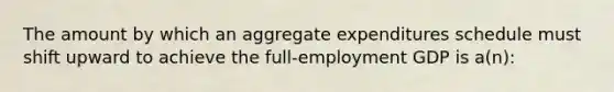 The amount by which an aggregate expenditures schedule must shift upward to achieve the full-employment GDP is a(n):