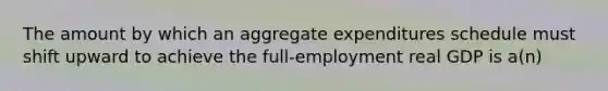 The amount by which an aggregate expenditures schedule must shift upward to achieve the full-employment real GDP is a(n)