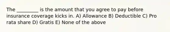 The _________ is the amount that you agree to pay before insurance coverage kicks in. A) Allowance B) Deductible C) Pro rata share D) Gratis E) None of the above
