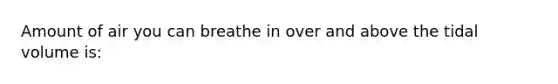 Amount of air you can breathe in over and above the tidal volume is: