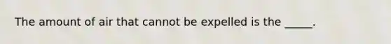 The amount of air that cannot be expelled is the _____.