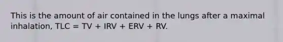 This is the amount of air contained in the lungs after a maximal inhalation, TLC = TV + IRV + ERV + RV.