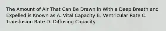 The Amount of Air That Can Be Drawn in With a Deep Breath and Expelled is Known as A. Vital Capacity B. Ventricular Rate C. Transfusion Rate D. Diffusing Capacity