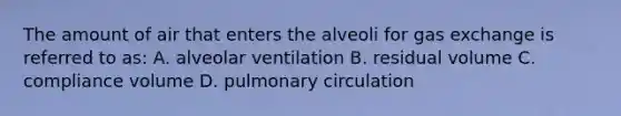 The amount of air that enters the alveoli for gas exchange is referred to as: A. alveolar ventilation B. residual volume C. compliance volume D. pulmonary circulation