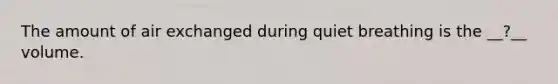 The amount of air exchanged during quiet breathing is the __?__ volume.