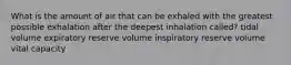 What is the amount of air that can be exhaled with the greatest possible exhalation after the deepest inhalation called? tidal volume expiratory reserve volume inspiratory reserve volume vital capacity