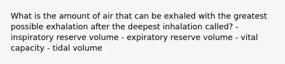 What is the amount of air that can be exhaled with the greatest possible exhalation after the deepest inhalation called? - inspiratory reserve volume - expiratory reserve volume - vital capacity - tidal volume