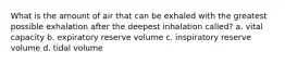 What is the amount of air that can be exhaled with the greatest possible exhalation after the deepest inhalation called? a. vital capacity b. expiratory reserve volume c. inspiratory reserve volume d. tidal volume