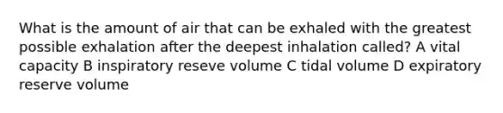 What is the amount of air that can be exhaled with the greatest possible exhalation after the deepest inhalation called? A vital capacity B inspiratory reseve volume C tidal volume D expiratory reserve volume