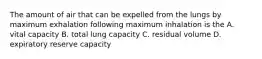 The amount of air that can be expelled from the lungs by maximum exhalation following maximum inhalation is the A. vital capacity B. total lung capacity C. residual volume D. expiratory reserve capacity