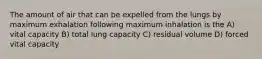 The amount of air that can be expelled from the lungs by maximum exhalation following maximum inhalation is the A) vital capacity B) total lung capacity C) residual volume D) forced vital capacity