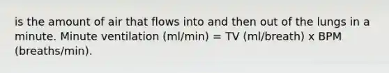 is the amount of air that flows into and then out of the lungs in a minute. Minute ventilation (ml/min) = TV (ml/breath) x BPM (breaths/min).