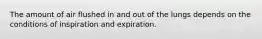 The amount of air flushed in and out of the lungs depends on the conditions of inspiration and expiration.