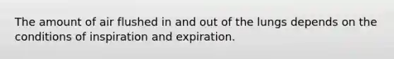 The amount of air flushed in and out of the lungs depends on the conditions of inspiration and expiration.