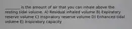 ________ is the amount of air that you can inhale above the resting tidal volume. A) Residual inhaled volume B) Expiratory reserve volume C) Inspiratory reserve volume D) Enhanced tidal volume E) Inspiratory capacity