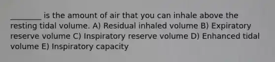 ________ is the amount of air that you can inhale above the resting tidal volume. A) Residual inhaled volume B) Expiratory reserve volume C) Inspiratory reserve volume D) Enhanced tidal volume E) Inspiratory capacity