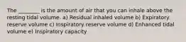 The ________ is the amount of air that you can inhale above the resting tidal volume. a) Residual inhaled volume b) Expiratory reserve volume c) Inspiratory reserve volume d) Enhanced tidal volume e) Inspiratory capacity