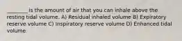 ________ is the amount of air that you can inhale above the resting tidal volume. A) Residual inhaled volume B) Expiratory reserve volume C) Inspiratory reserve volume D) Enhanced tidal volume