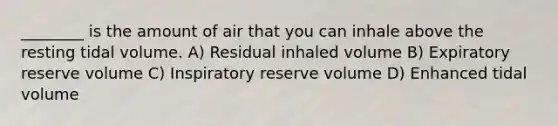 ________ is the amount of air that you can inhale above the resting tidal volume. A) Residual inhaled volume B) Expiratory reserve volume C) Inspiratory reserve volume D) Enhanced tidal volume