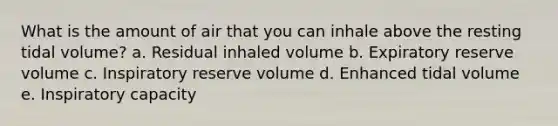 What is the amount of air that you can inhale above the resting tidal volume? a. Residual inhaled volume b. Expiratory reserve volume c. Inspiratory reserve volume d. Enhanced tidal volume e. Inspiratory capacity