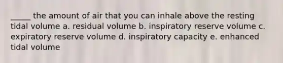 _____ the amount of air that you can inhale above the resting tidal volume a. residual volume b. inspiratory reserve volume c. expiratory reserve volume d. inspiratory capacity e. enhanced tidal volume