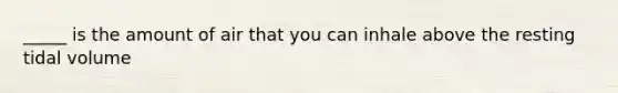 _____ is the amount of air that you can inhale above the resting tidal volume