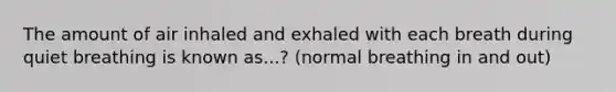 The amount of air inhaled and exhaled with each breath during quiet breathing is known as...? (normal breathing in and out)