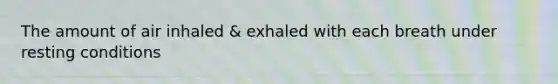 The amount of air inhaled & exhaled with each breath under resting conditions