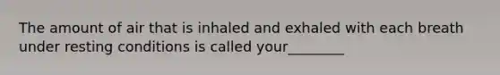 The amount of air that is inhaled and exhaled with each breath under resting conditions is called your________