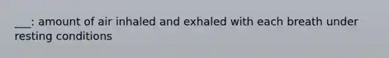 ___: amount of air inhaled and exhaled with each breath under resting conditions