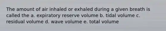 The amount of air inhaled or exhaled during a given breath is called the a. expiratory reserve volume b. tidal volume c. residual volume d. wave volume e. total volume