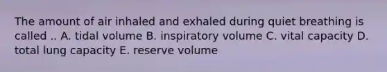 The amount of air inhaled and exhaled during quiet breathing is called .. A. tidal volume B. inspiratory volume C. vital capacity D. total lung capacity E. reserve volume