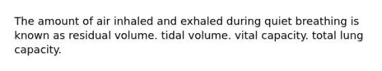 The amount of air inhaled and exhaled during quiet breathing is known as residual volume. tidal volume. vital capacity. total lung capacity.