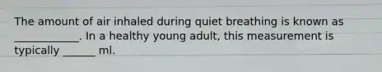 The amount of air inhaled during quiet breathing is known as ____________. In a healthy young adult, this measurement is typically ______ ml.