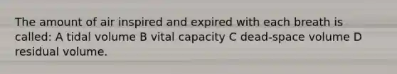 The amount of air inspired and expired with each breath is called: A tidal volume B vital capacity C dead-space volume D residual volume.