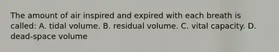 The amount of air inspired and expired with each breath is called: A. tidal volume. B. residual volume. C. vital capacity. D. dead-space volume