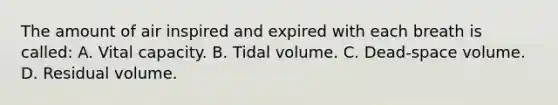 The amount of air inspired and expired with each breath is called: A. Vital capacity. B. Tidal volume. C. Dead-space volume. D. Residual volume.