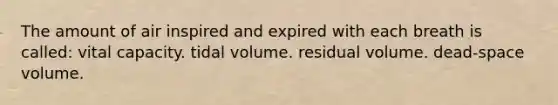 The amount of air inspired and expired with each breath is called: vital capacity. tidal volume. residual volume. dead-space volume.