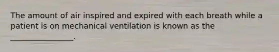 The amount of air inspired and expired with each breath while a patient is on mechanical ventilation is known as the ________________.